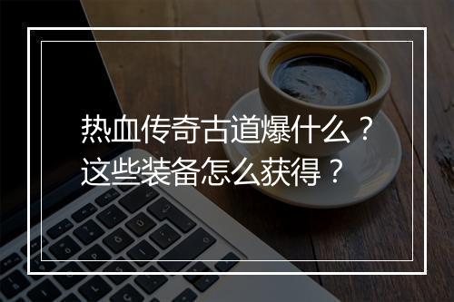 热血传奇古道爆什么？这些装备怎么获得？