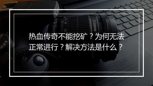 热血传奇不能挖矿？为何无法正常进行？解决方法是什么？