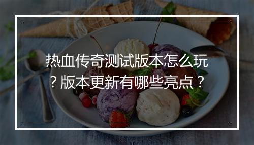 热血传奇测试版本怎么玩？版本更新有哪些亮点？