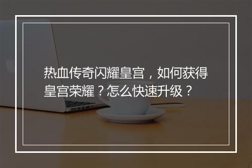 热血传奇闪耀皇宫，如何获得皇宫荣耀？怎么快速升级？