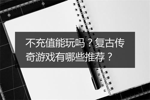 不充值能玩吗？复古传奇游戏有哪些推荐？