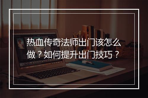 热血传奇法师出门该怎么做？如何提升出门技巧？