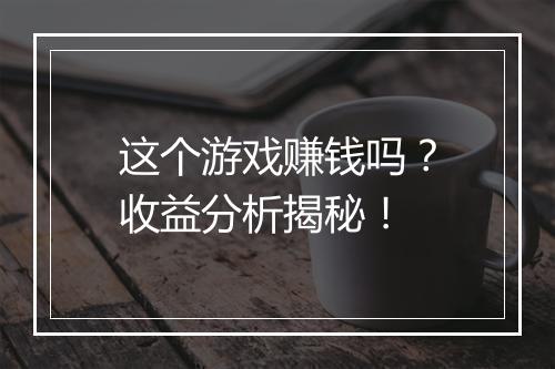 这个游戏赚钱吗？收益分析揭秘！
