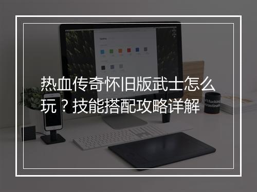 热血传奇怀旧版武士怎么玩？技能搭配攻略详解