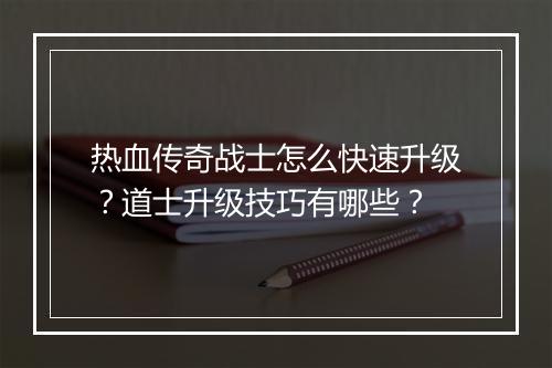 热血传奇战士怎么快速升级？道士升级技巧有哪些？