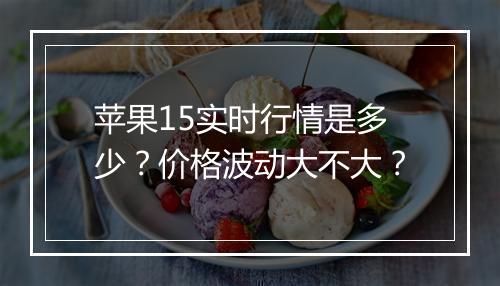 苹果15实时行情是多少？价格波动大不大？