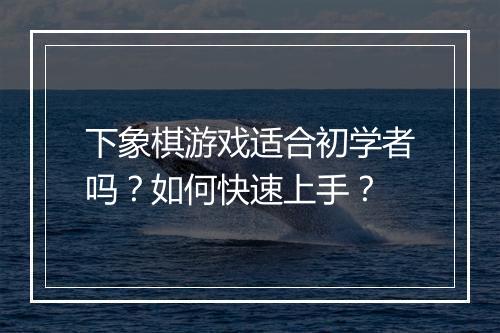 下象棋游戏适合初学者吗？如何快速上手？