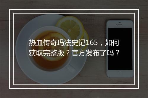 热血传奇玛法史记165，如何获取完整版？官方发布了吗？