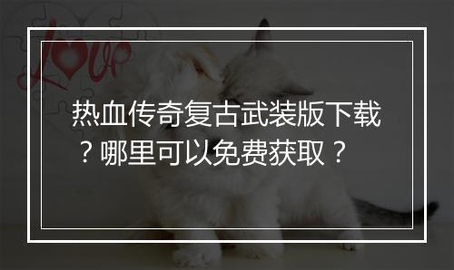 热血传奇复古武装版下载？哪里可以免费获取？