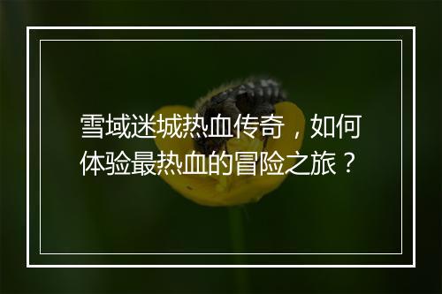 雪域迷城热血传奇，如何体验最热血的冒险之旅？