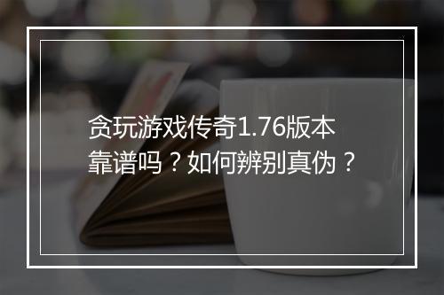 贪玩游戏传奇1.76版本靠谱吗？如何辨别真伪？