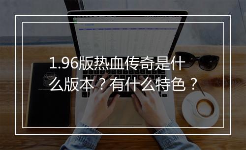1.96版热血传奇是什么版本？有什么特色？