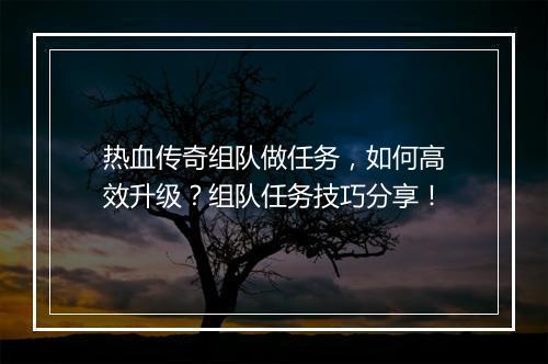 热血传奇组队做任务，如何高效升级？组队任务技巧分享！