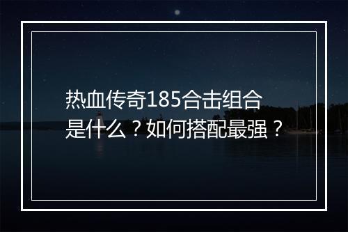 热血传奇185合击组合是什么？如何搭配最强？
