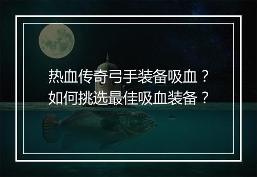热血传奇弓手装备吸血？如何挑选最佳吸血装备？