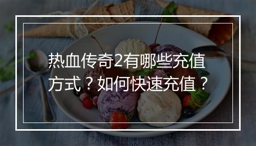 热血传奇2有哪些充值方式？如何快速充值？