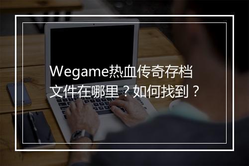 Wegame热血传奇存档文件在哪里？如何找到？