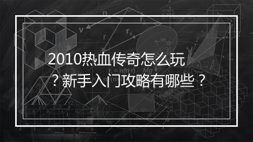 2010热血传奇怎么玩？新手入门攻略有哪些？