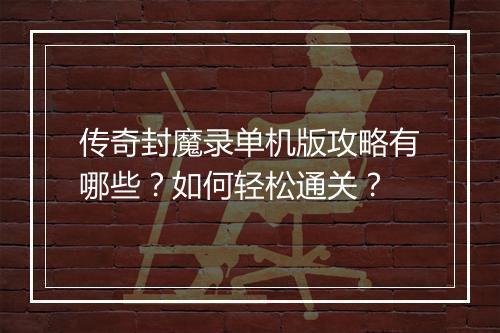 传奇封魔录单机版攻略有哪些？如何轻松通关？