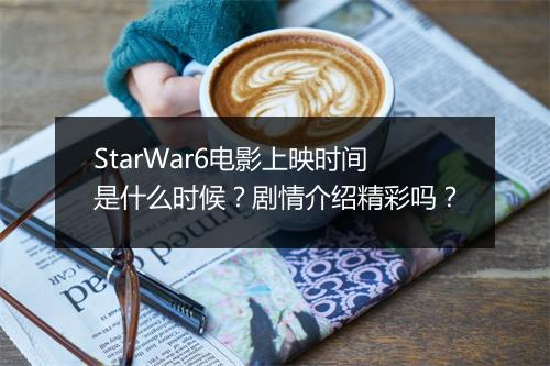 StarWar6电影上映时间是什么时候？剧情介绍精彩吗？