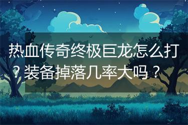 热血传奇终极巨龙怎么打？装备掉落几率大吗？