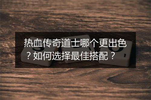 热血传奇道士哪个更出色？如何选择最佳搭配？