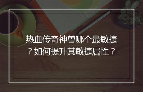 热血传奇神兽哪个最敏捷？如何提升其敏捷属性？