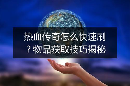 热血传奇怎么快速刷？物品获取技巧揭秘
