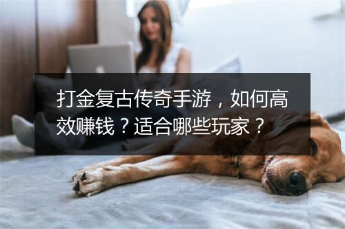 打金复古传奇手游，如何高效赚钱？适合哪些玩家？