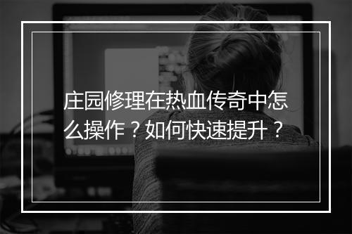 庄园修理在热血传奇中怎么操作？如何快速提升？