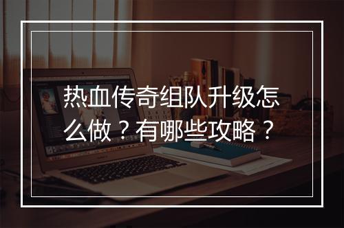 热血传奇组队升级怎么做？有哪些攻略？