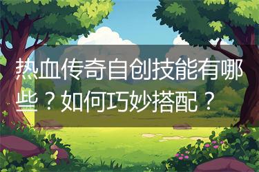 热血传奇自创技能有哪些？如何巧妙搭配？