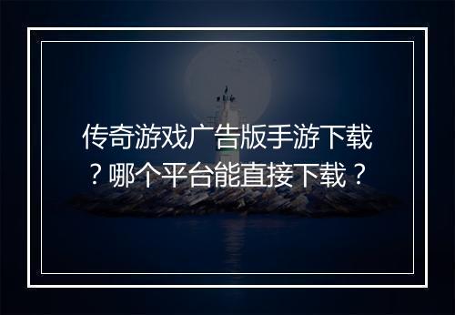 传奇游戏广告版手游下载？哪个平台能直接下载？