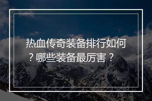 热血传奇装备排行如何？哪些装备最厉害？