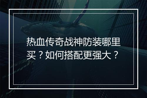 热血传奇战神防装哪里买？如何搭配更强大？