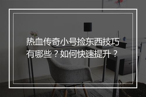 热血传奇小号捡东西技巧有哪些？如何快速提升？