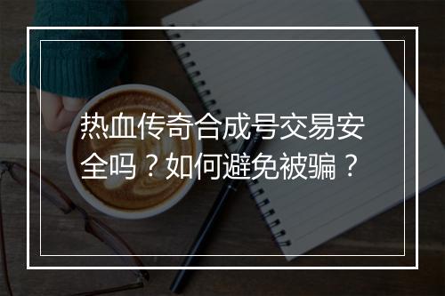 热血传奇合成号交易安全吗？如何避免被骗？