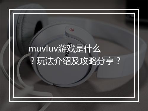 muvluv游戏是什么？玩法介绍及攻略分享？
