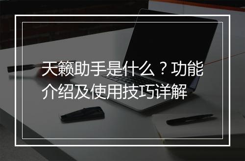 天籁助手是什么？功能介绍及使用技巧详解