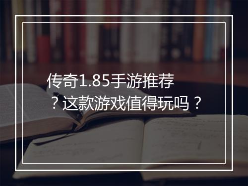 传奇1.85手游推荐？这款游戏值得玩吗？