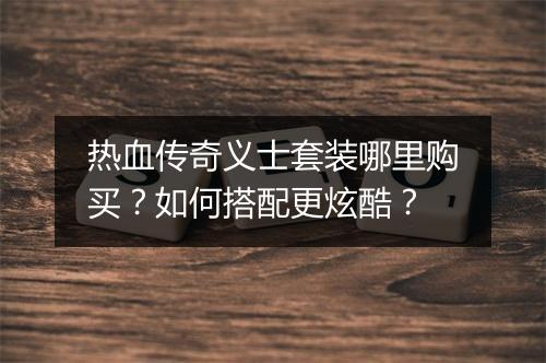热血传奇义士套装哪里购买？如何搭配更炫酷？