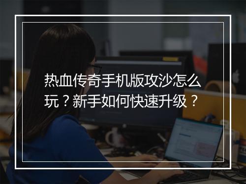 热血传奇手机版攻沙怎么玩？新手如何快速升级？