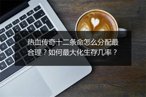 热血传奇十二条命怎么分配最合理？如何最大化生存几率？
