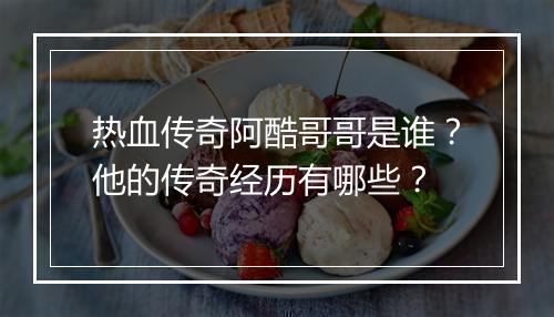 热血传奇阿酷哥哥是谁？他的传奇经历有哪些？