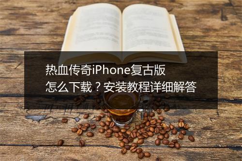 热血传奇iPhone复古版怎么下载？安装教程详细解答