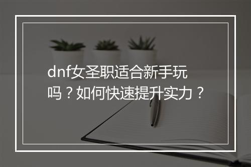 dnf女圣职适合新手玩吗？如何快速提升实力？