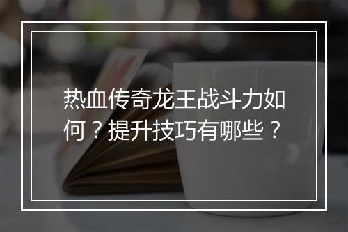 热血传奇龙王战斗力如何？提升技巧有哪些？