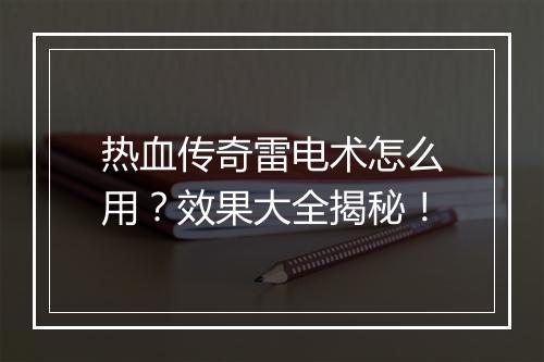 热血传奇雷电术怎么用？效果大全揭秘！