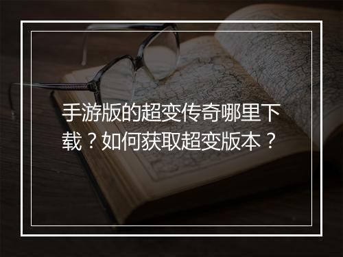 手游版的超变传奇哪里下载？如何获取超变版本？