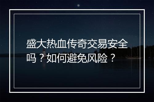 盛大热血传奇交易安全吗？如何避免风险？